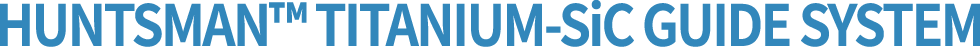 HUNTSMAN™ TITANIUM-SiC GUIDE SYSTEM